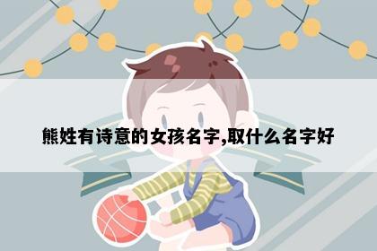 熊姓有诗意的女孩名字,取什么名字好