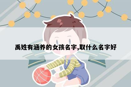 禹姓有涵养的女孩名字,取什么名字好