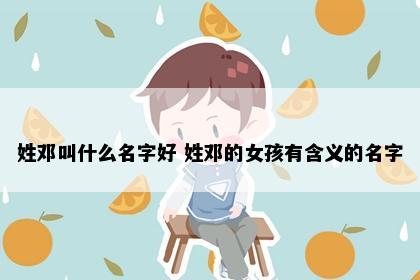 姓邓叫什么名字好 姓邓的女孩有含义的名字