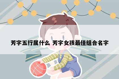 芳字五行属什么 芳字女孩最佳组合名字