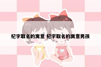 杞字取名的寓意 杞字取名的寓意男孩