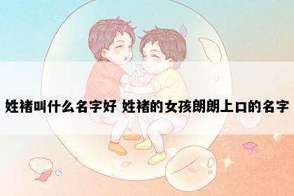 姓褚叫什么名字好 姓褚的女孩朗朗上口的名字