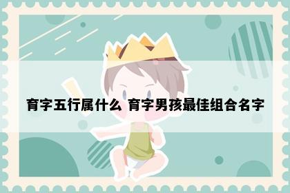 育字五行属什么 育字男孩最佳组合名字
